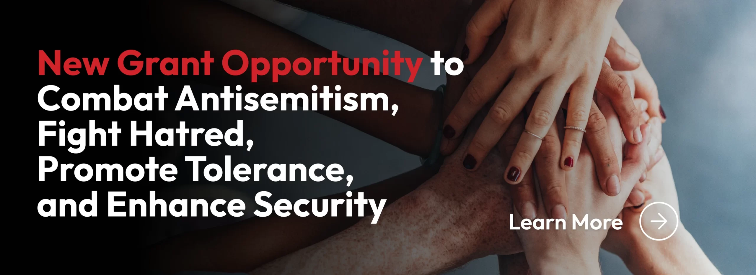 A picture of multiple hands on top of each other, symbolizing unity with a title "New Grant Opportunity to COmbat Antisemitism, Fight Hatred, Promote Tolerance, and Enhance Security."